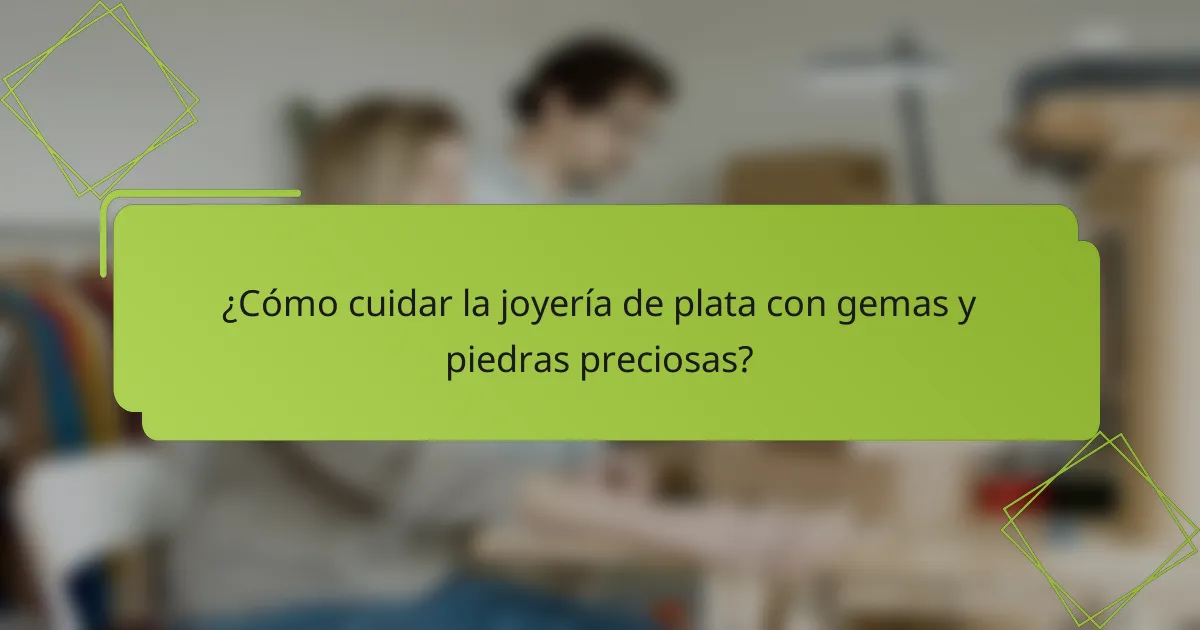 ¿Cómo cuidar la joyería de plata con gemas y piedras preciosas?