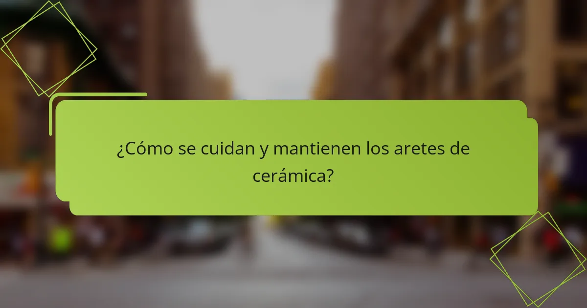 ¿Cómo se cuidan y mantienen los aretes de cerámica?