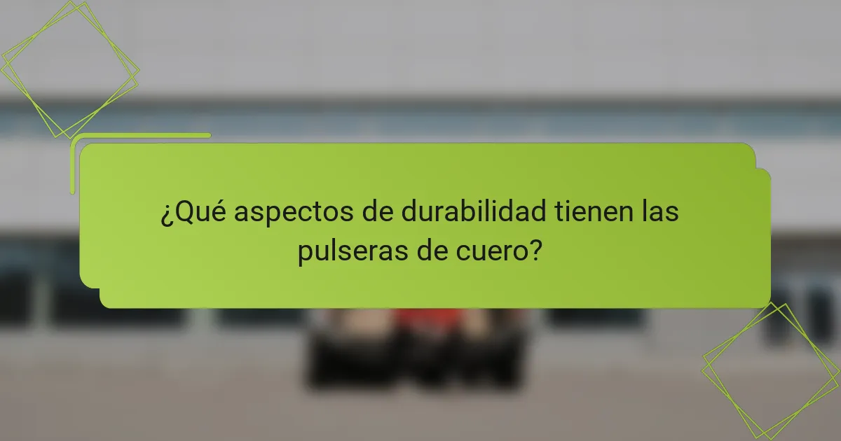 ¿Qué aspectos de durabilidad tienen las pulseras de cuero?