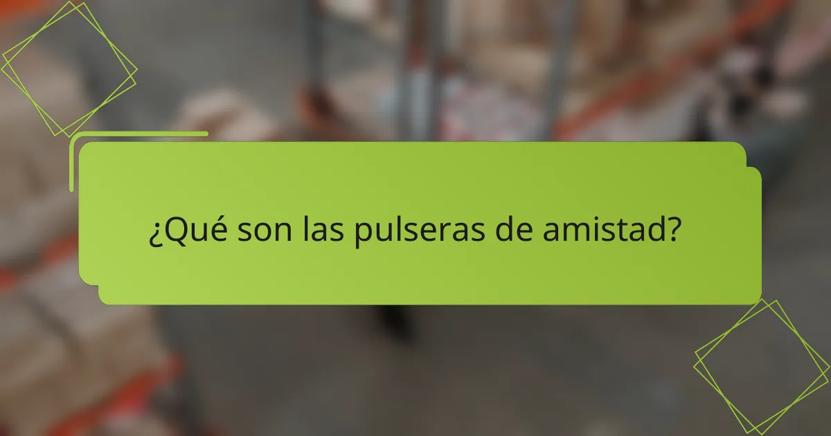 ¿Qué son las pulseras de amistad?