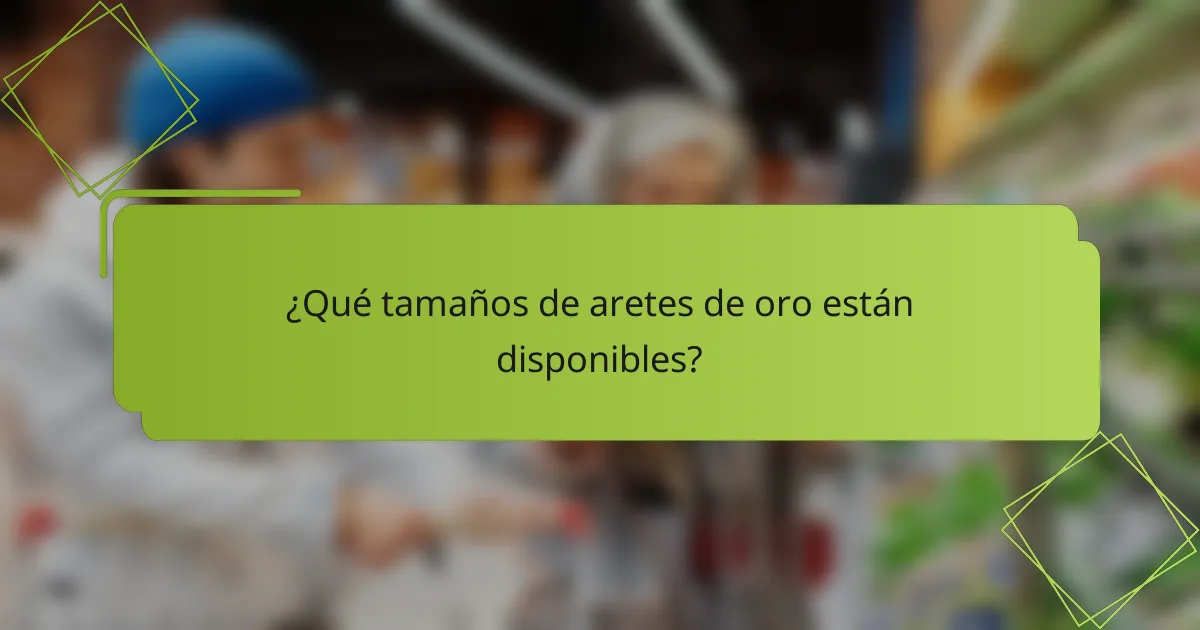 ¿Qué tamaños de aretes de oro están disponibles?
